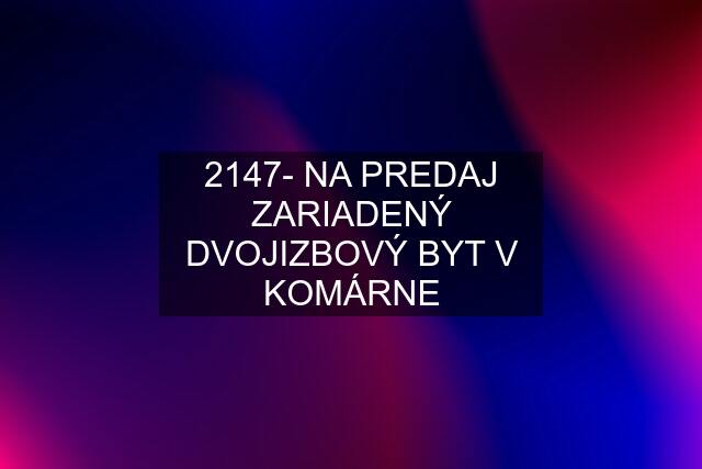 2147- NA PREDAJ ZARIADENÝ DVOJIZBOVÝ BYT V KOMÁRNE