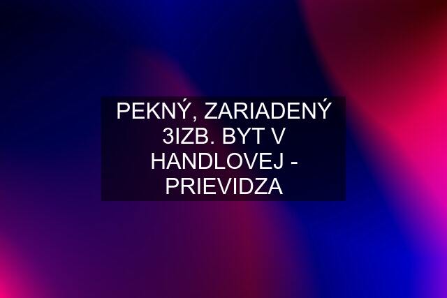 PEKNÝ, ZARIADENÝ 3IZB. BYT V HANDLOVEJ - PRIEVIDZA