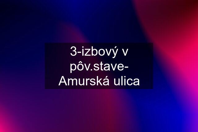 3-izbový v pôv.stave- Amurská ulica