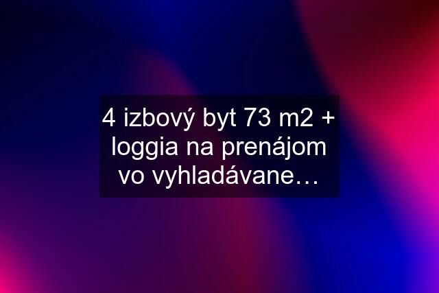 4 izbový byt 73 m2 + loggia na prenájom vo vyhladávane…