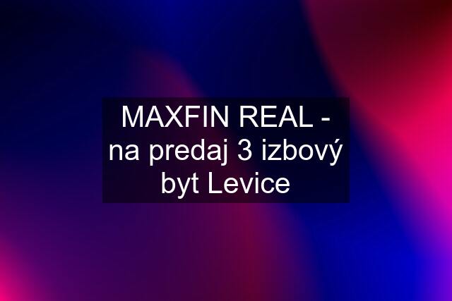 MAXFIN REAL - na predaj 3 izbový byt Levice