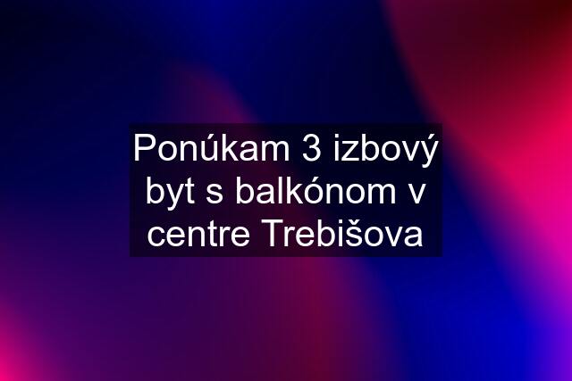 Ponúkam 3 izbový byt s balkónom v centre Trebišova