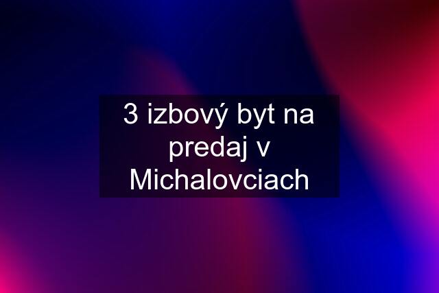 3 izbový byt na predaj v Michalovciach