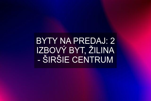 BYTY NA PREDAJ: 2 IZBOVÝ BYT, ŽILINA - ŠIRŠIE CENTRUM