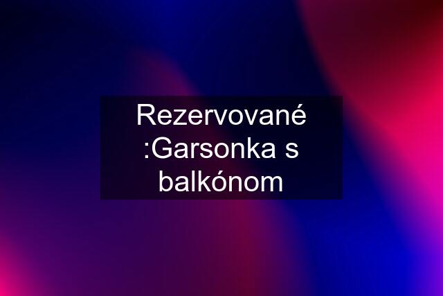 Rezervované :Garsonka s balkónom