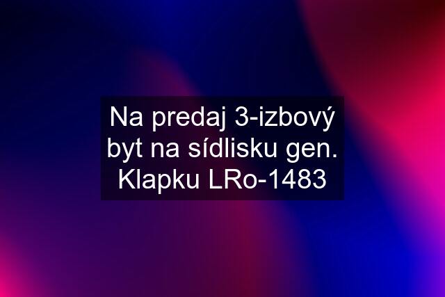 Na predaj 3-izbový byt na sídlisku gen. Klapku LRo-1483