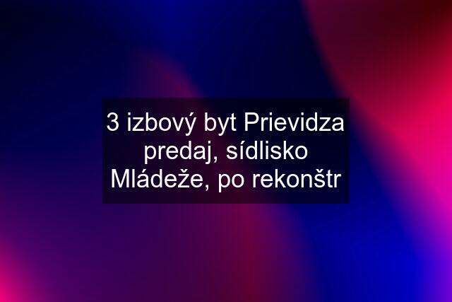 3 izbový byt Prievidza predaj, sídlisko Mládeže, po rekonštr