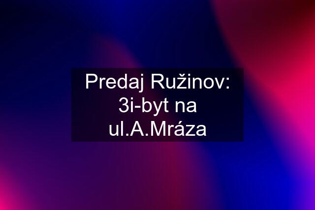 Predaj Ružinov: 3i-byt na ul.A.Mráza