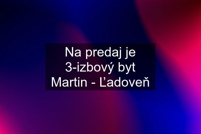 Na predaj je 3-izbový byt Martin - Ľadoveň