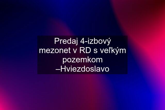 Predaj 4-izbový mezonet v RD s veľkým pozemkom –Hviezdoslavo