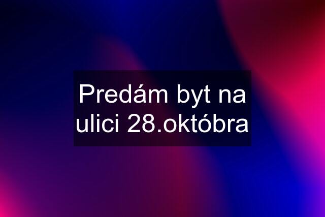 Predám byt na ulici 28.októbra