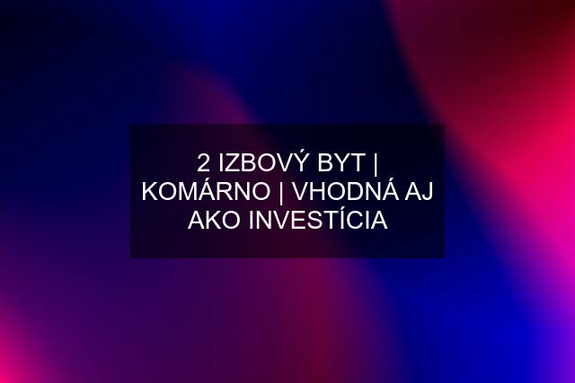 2 IZBOVÝ BYT | KOMÁRNO | VHODNÁ AJ AKO INVESTÍCIA