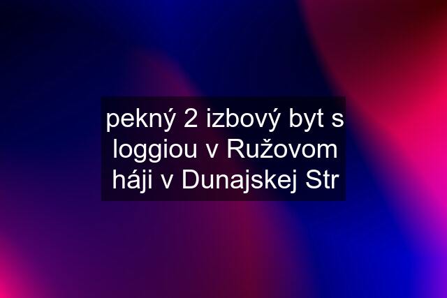 pekný 2 izbový byt s loggiou v Ružovom háji v Dunajskej Str