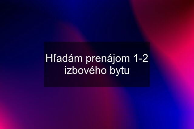Hľadám prenájom 1-2 izbového bytu
