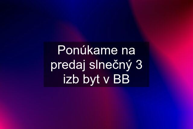 Ponúkame na predaj slnečný 3 izb byt v BB