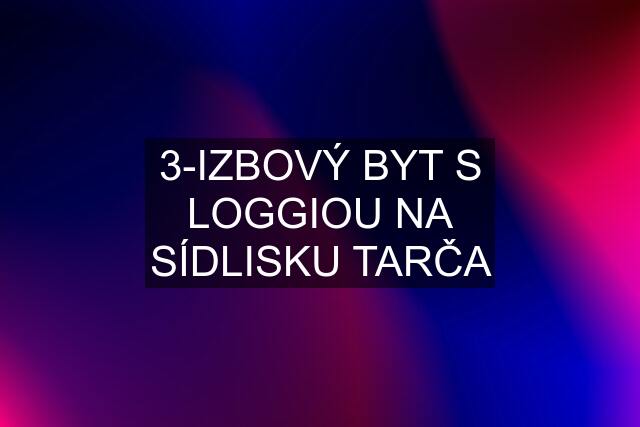 3-IZBOVÝ BYT S LOGGIOU NA SÍDLISKU TARČA