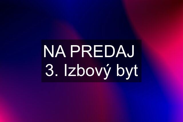 NA PREDAJ  3. Izbový byt