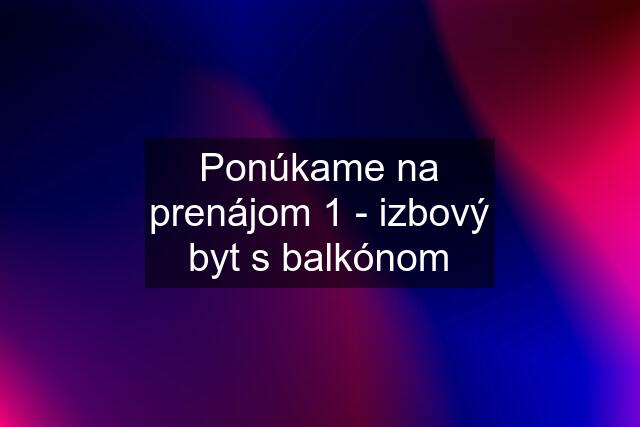 Ponúkame na prenájom 1 - izbový byt s balkónom