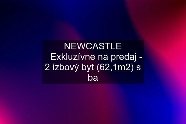 NEWCASTLE ⏐Exkluzívne na predaj - 2 izbový byt (62,1m2) s ba