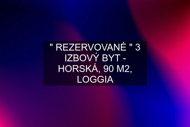 " REZERVOVANÉ " 3 IZBOVÝ BYT - HORSKÁ, 90 M2, LOGGIA