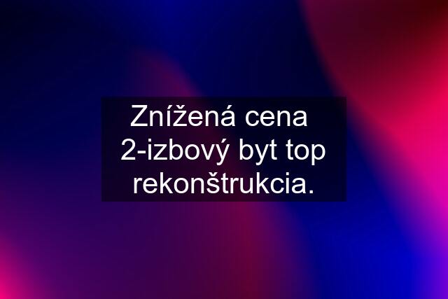 Znížená cena  2-izbový byt top rekonštrukcia.