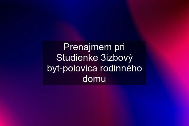 Prenajmem pri Studienke 3izbový byt-polovica rodinného domu