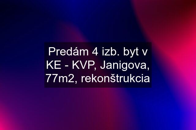 Predám 4 izb. byt v KE - KVP, Janigova, 77m2, rekonštrukcia