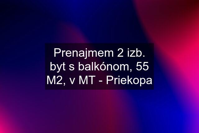 Prenajmem 2 izb. byt s balkónom, 55 M2, v MT - Priekopa