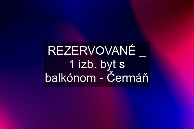 REZERVOVANÉ _ 1 izb. byt s balkónom - Čermáň