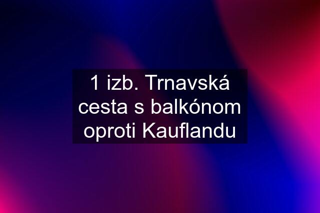 1 izb. Trnavská cesta s balkónom oproti Kauflandu