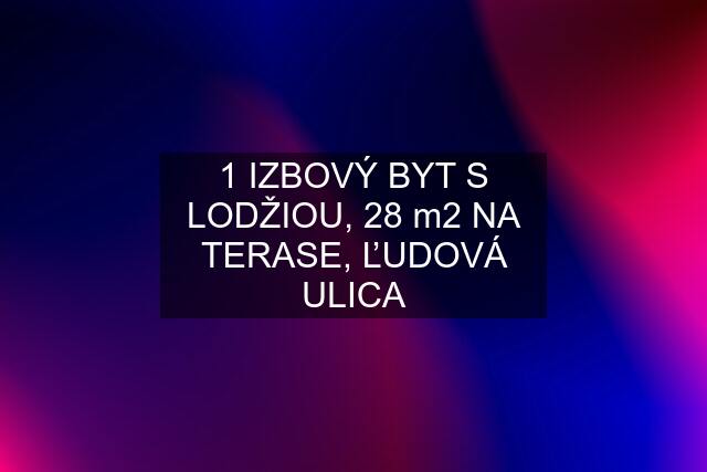 1 IZBOVÝ BYT S LODŽIOU, 28 m2 NA TERASE, ĽUDOVÁ ULICA