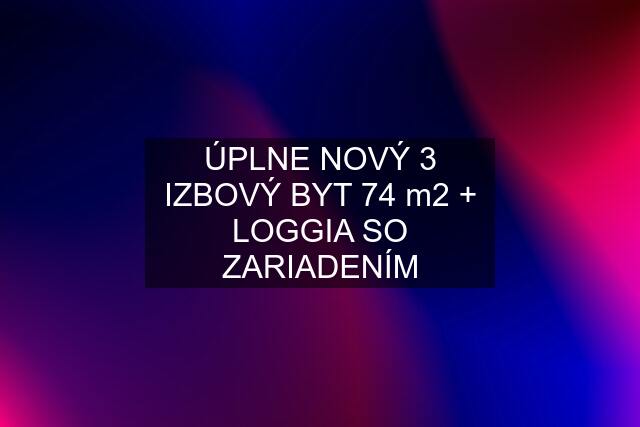 ÚPLNE NOVÝ 3 IZBOVÝ BYT 74 m2 + LOGGIA SO ZARIADENÍM