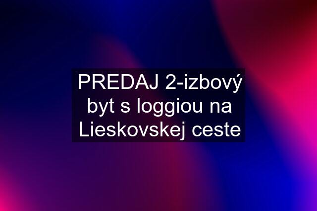 PREDAJ 2-izbový byt s loggiou na Lieskovskej ceste