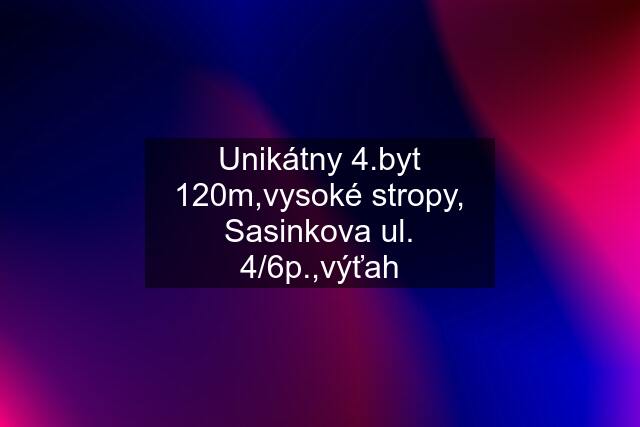 Unikátny 4.byt 120m,vysoké stropy, Sasinkova ul. 4/6p.,výťah