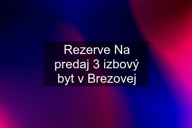 Rezerve Na predaj 3 izbový byt v Brezovej