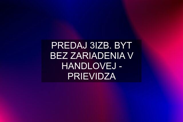 PREDAJ 3IZB. BYT BEZ ZARIADENIA V HANDLOVEJ - PRIEVIDZA