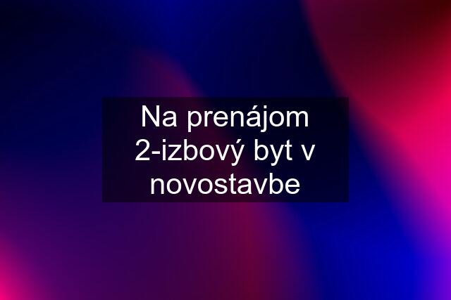 Na prenájom 2-izbový byt v novostavbe