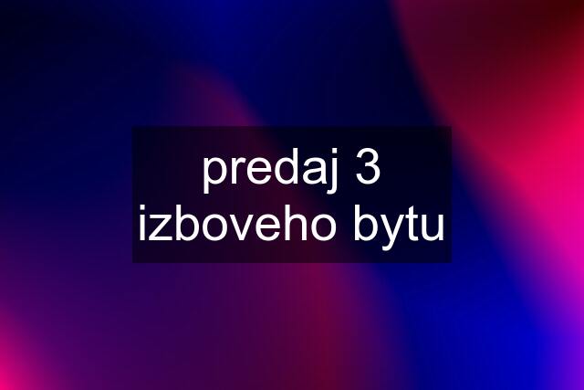predaj 3 izboveho bytu