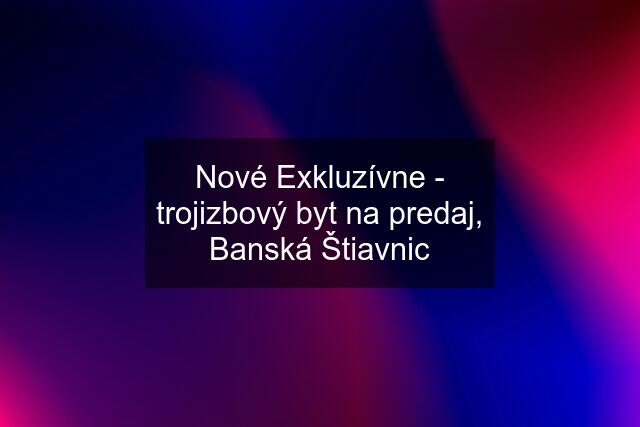 Nové Exkluzívne - trojizbový byt na predaj, Banská Štiavnic