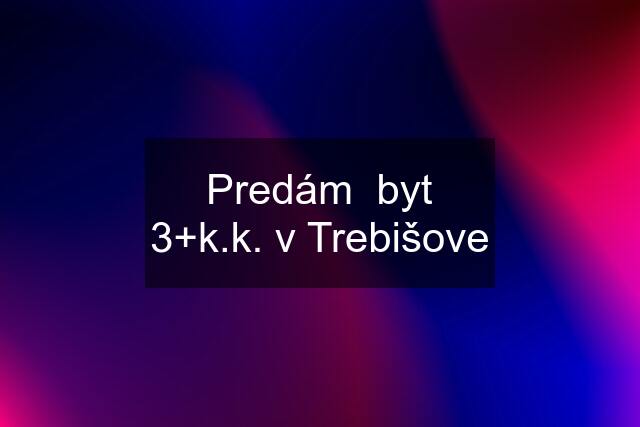 Predám  byt 3+k.k. v Trebišove