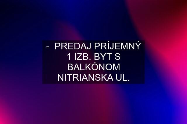 -  PREDAJ PRÍJEMNÝ 1 IZB. BYT S BALKÓNOM NITRIANSKA UL.