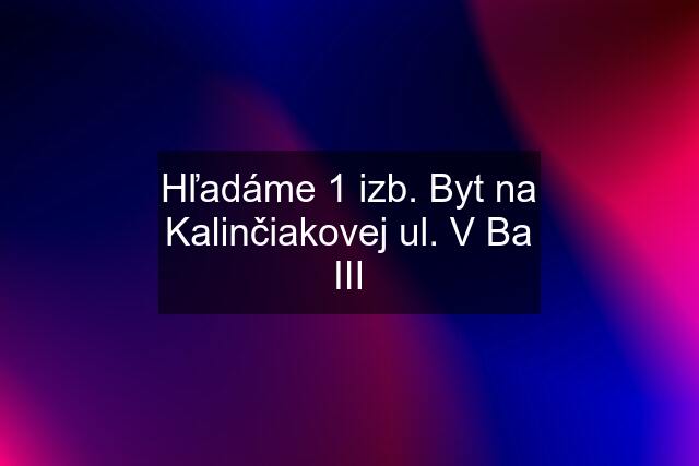 Hľadáme 1 izb. Byt na Kalinčiakovej ul. V Ba III