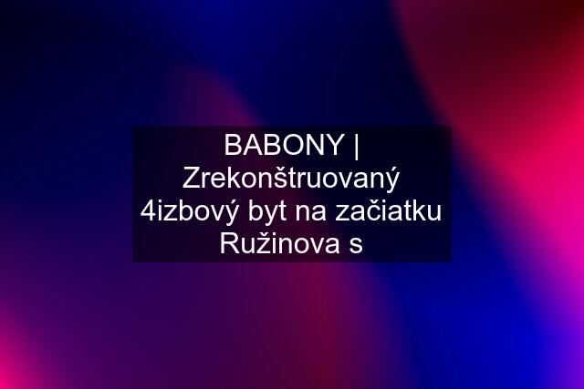 BABONY | Zrekonštruovaný 4izbový byt na začiatku Ružinova s