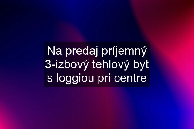 Na predaj príjemný 3-izbový tehlový byt s loggiou pri centre