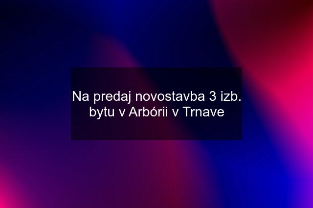 Na predaj novostavba 3 izb. bytu v Arbórii v Trnave