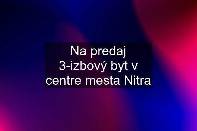 Na predaj 3-izbový byt v centre mesta Nitra