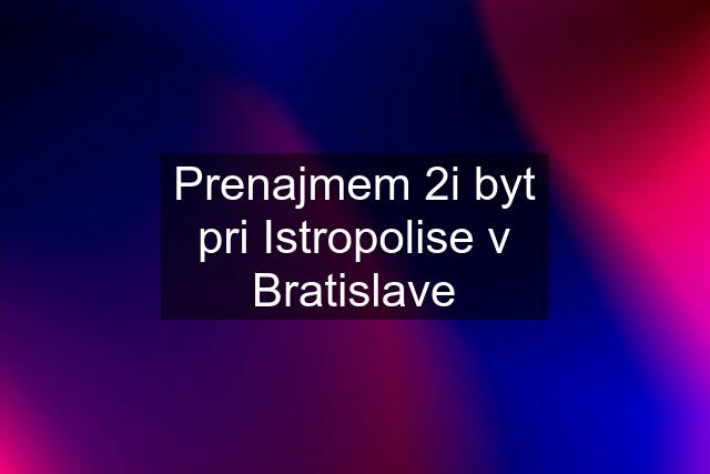 Prenajmem 2i byt pri Istropolise v Bratislave