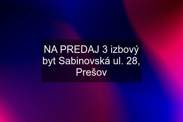 NA PREDAJ 3 izbový byt Sabinovská ul. 28, Prešov