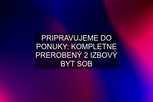 PRIPRAVUJEME DO PONUKY: KOMPLETNE PREROBENÝ 2 IZBOVÝ BYT SOB