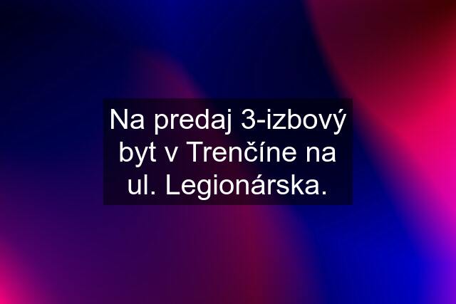 Na predaj 3-izbový byt v Trenčíne na ul. Legionárska.